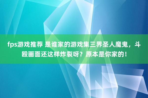 fps游戏推荐 是谁家的游戏集三界圣人魔鬼，斗殴画面还这样炸裂呀？原本是你家的！